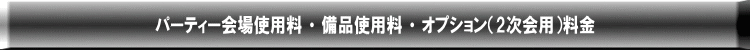 パーティー会場使用料 ・ 備品使用料 ・ オプション(2次会用)料金